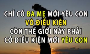 Chỉ có bố mẹ mới yêu thương con vô điều kiện, còn thế giới này phải có điều...
