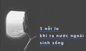 Năm nỗi lo điển hình mà người Việt ai cũng gặp phải khi sang xứ người